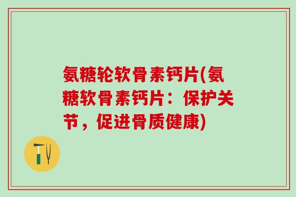 氨糖轮软骨素钙片(氨糖软骨素钙片:保护关节,促进骨质健康) 氨糖轮软骨素钙片(氨糖软骨素钙片:保护关节,促进骨质健康)