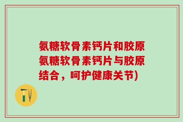 氨糖软骨素钙片和胶原氨糖软骨素钙片与胶原结合，呵护健康关节)