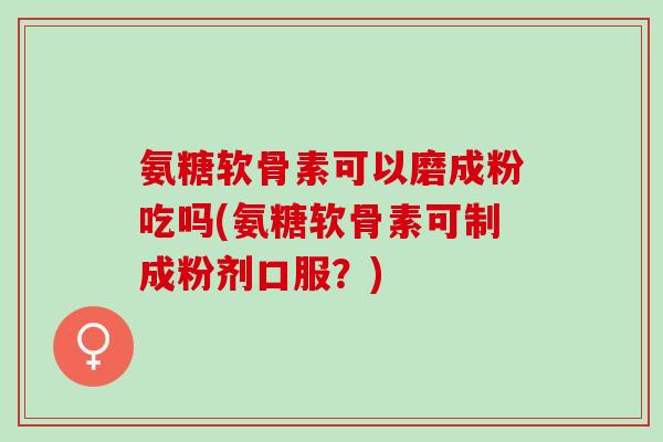氨糖软骨素可以磨成粉吃吗(氨糖软骨素可制成粉剂口服？)