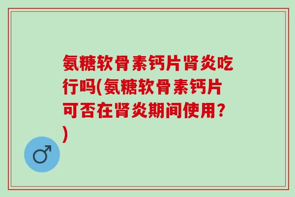 氨糖软骨素钙片肾炎吃行吗(氨糖软骨素钙片可否在肾炎期间使用？)