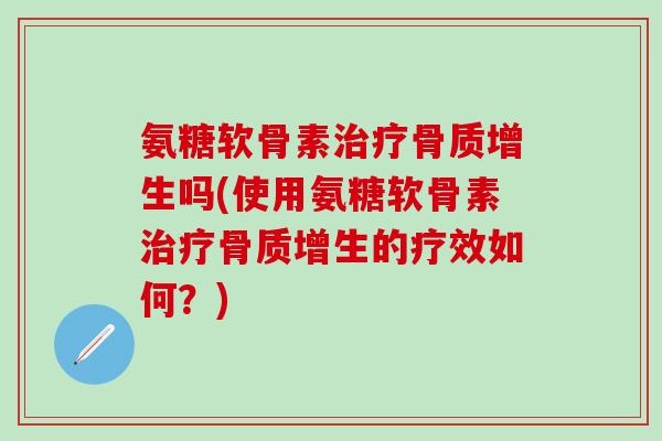 氨糖软骨素治疗骨质增生吗(使用氨糖软骨素治疗骨质增生的疗效如何？)