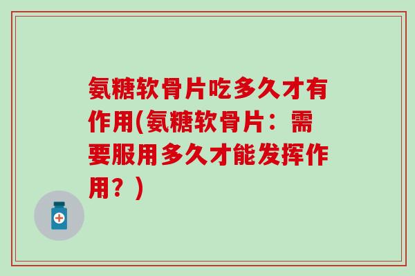 氨糖软骨片吃多久才有作用(氨糖软骨片：需要服用多久才能发挥作用？)