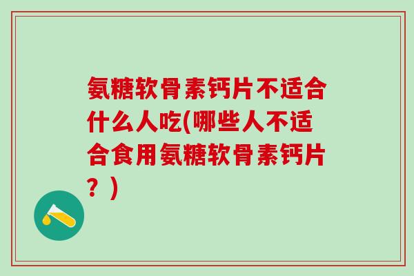 氨糖软骨素钙片不适合什么人吃(哪些人不适合食用氨糖软骨素钙片？)
