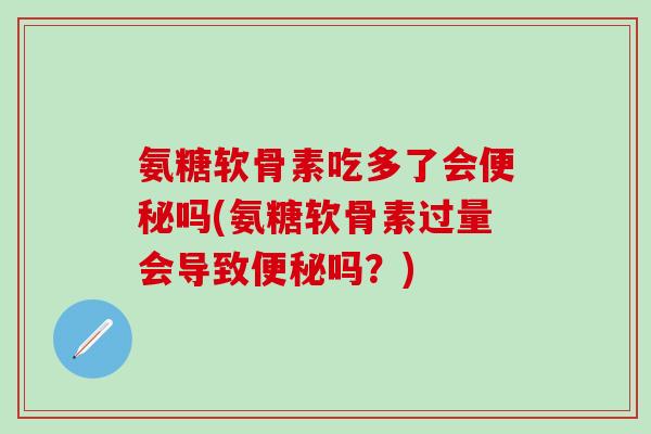 氨糖软骨素吃多了会便秘吗(氨糖软骨素过量会导致便秘吗？)