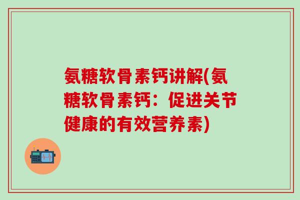 氨糖软骨素钙讲解(氨糖软骨素钙：促进关节健康的有效营养素)