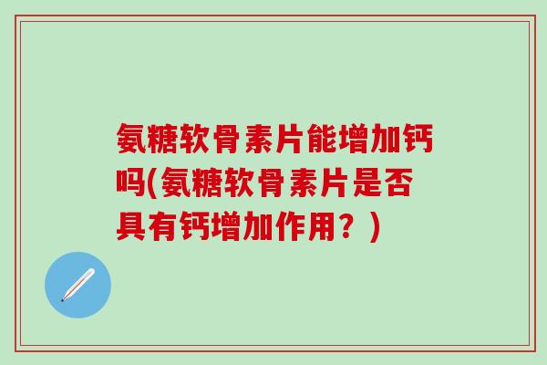 氨糖软骨素片能增加钙吗(氨糖软骨素片是否具有钙增加作用？)