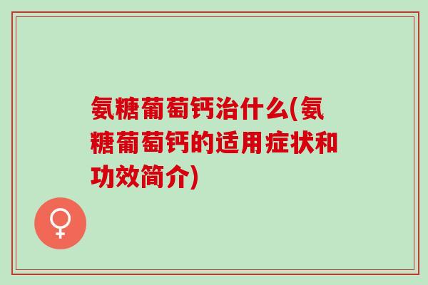 氨糖葡萄钙治什么(氨糖葡萄钙的适用症状和功效简介)