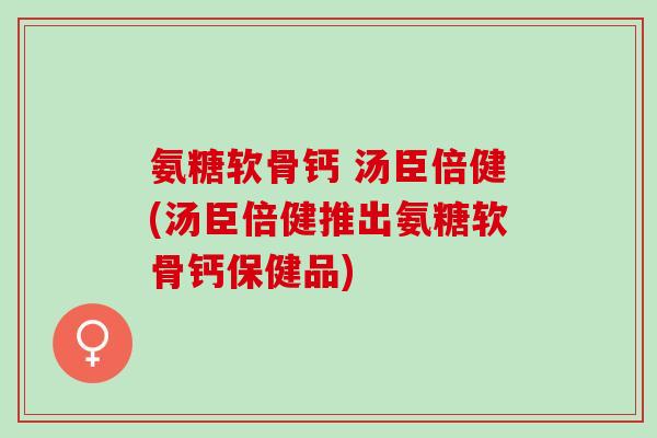 氨糖软骨钙 汤臣倍健(汤臣倍健推出氨糖软骨钙保健品)
