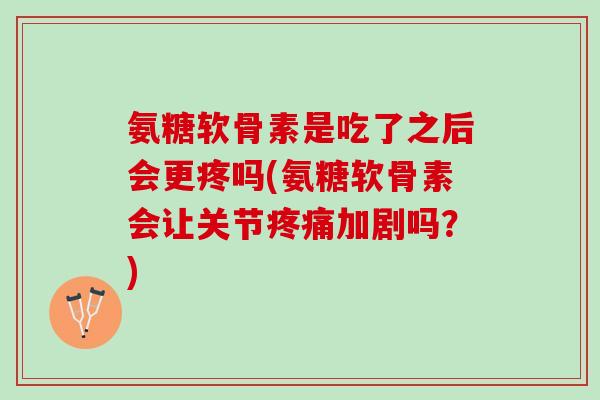 氨糖软骨素是吃了之后会更疼吗(氨糖软骨素会让关节疼痛加剧吗？)