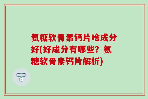 氨糖软骨素钙片啥成分好(好成分有哪些？氨糖软骨素钙片解析)