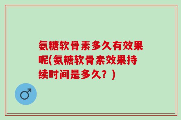 氨糖软骨素多久有效果呢(氨糖软骨素效果持续时间是多久？)
