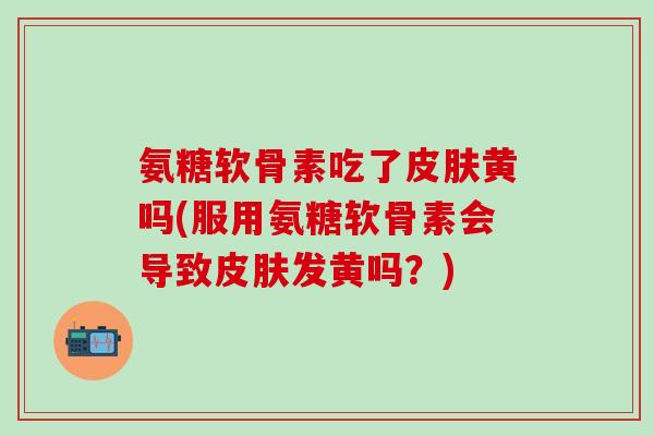 氨糖软骨素吃了皮肤黄吗(服用氨糖软骨素会导致皮肤发黄吗？)