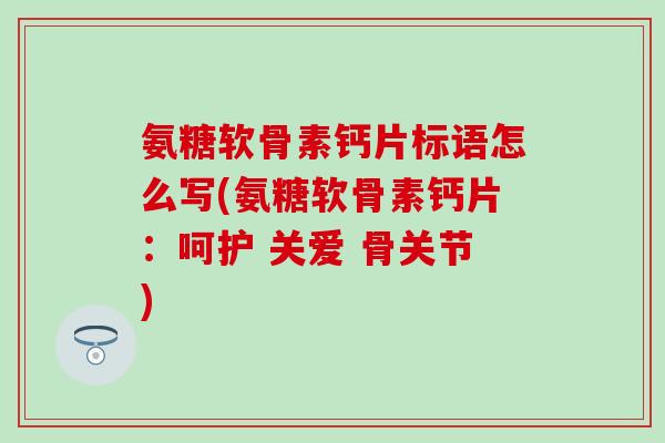 氨糖软骨素钙片标语怎么写(氨糖软骨素钙片：呵护 关爱 骨关节)