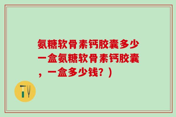 氨糖软骨素钙胶囊多少一盒氨糖软骨素钙胶囊，一盒多少钱？)