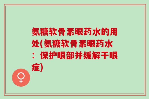 氨糖软骨素眼药水的用处(氨糖软骨素眼药水：保护眼部并缓解干眼症)