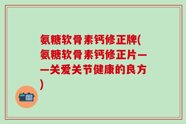 氨糖软骨素钙修正牌(氨糖软骨素钙修正片——关爱关节健康的良方)