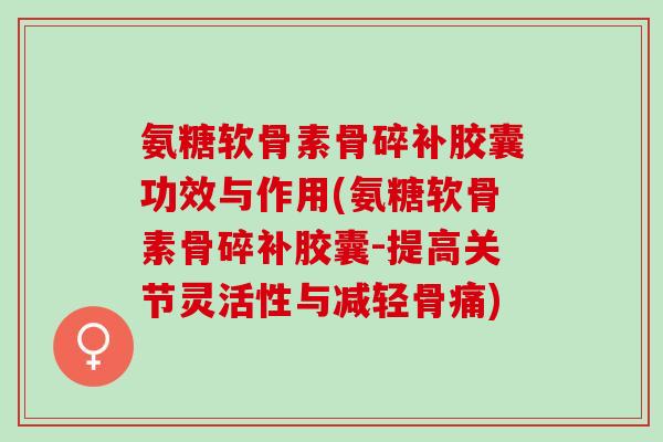 氨糖软骨素骨碎补胶囊功效与作用(氨糖软骨素骨碎补胶囊-提高关节灵活性与减轻骨痛)