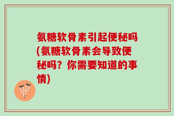 氨糖软骨素引起便秘吗(氨糖软骨素会导致便秘吗？你需要知道的事情)
