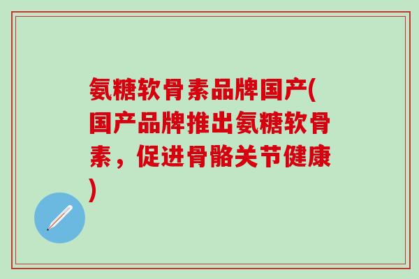 氨糖软骨素品牌国产(国产品牌推出氨糖软骨素，促进骨骼关节健康)