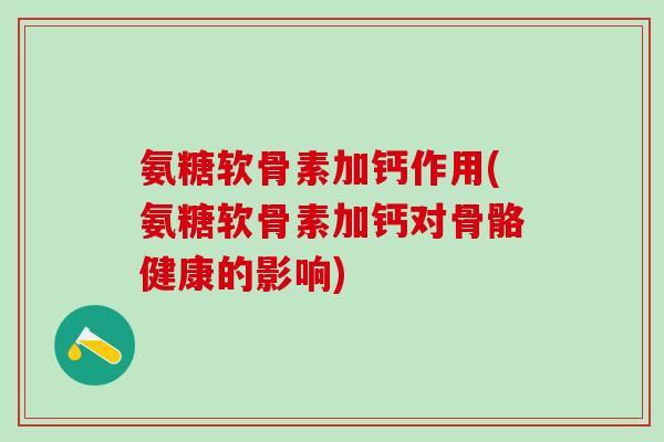 氨糖软骨素加钙作用(氨糖软骨素加钙对骨骼健康的影响)