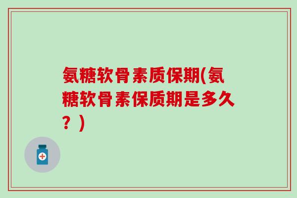 氨糖软骨素质保期(氨糖软骨素保质期是多久？)