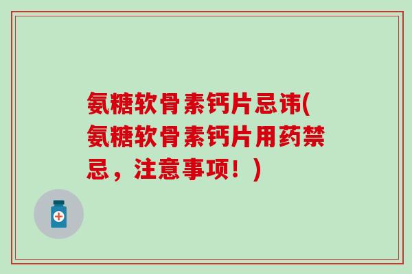 氨糖软骨素钙片忌讳(氨糖软骨素钙片用药禁忌，注意事项！)