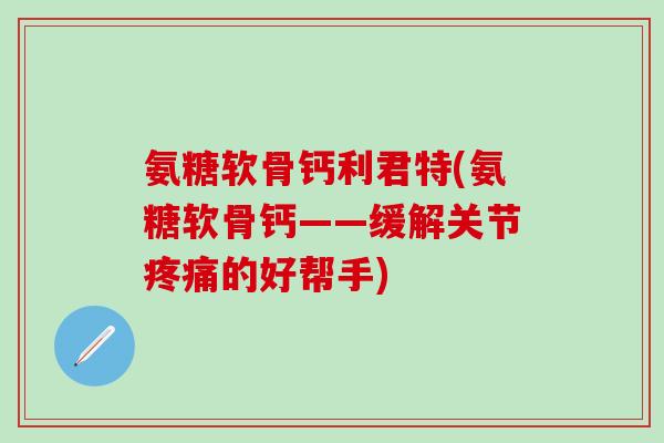 氨糖软骨钙利君特(氨糖软骨钙——缓解关节疼痛的好帮手)