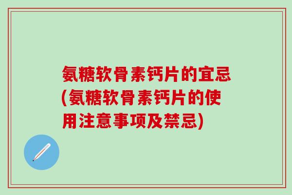 氨糖软骨素钙片的宜忌(氨糖软骨素钙片的使用注意事项及禁忌)