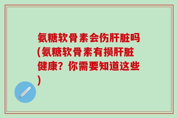 氨糖软骨素会伤肝脏吗(氨糖软骨素有损肝脏健康？你需要知道这些)