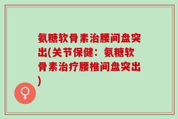 氨糖软骨素治腰间盘突出(关节保健：氨糖软骨素治疗腰椎间盘突出)