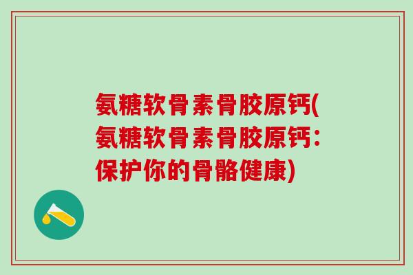 氨糖软骨素骨胶原钙(氨糖软骨素骨胶原钙：保护你的骨骼健康)
