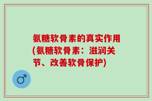 氨糖软骨素的真实作用(氨糖软骨素：滋润关节、改善软骨保护)