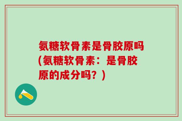 氨糖软骨素是骨胶原吗(氨糖软骨素：是骨胶原的成分吗？)
