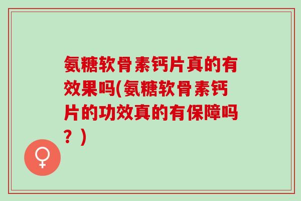 氨糖软骨素钙片真的有效果吗(氨糖软骨素钙片的功效真的有保障吗？)