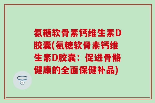 氨糖软骨素钙维生素D胶囊(氨糖软骨素钙维生素D胶囊:促进骨骼健康的全面保健补品) 氨糖软骨素钙维生素D胶囊(氨糖软骨素钙维生素D胶囊:促进骨骼健康的全面保健补品)