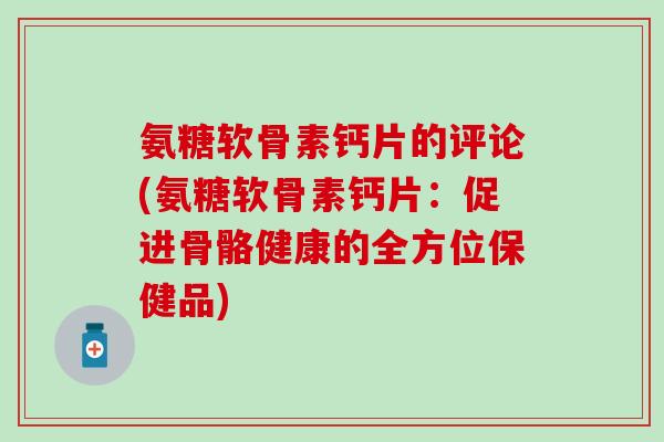 氨糖软骨素钙片的评论(氨糖软骨素钙片：促进骨骼健康的全方位保健品)