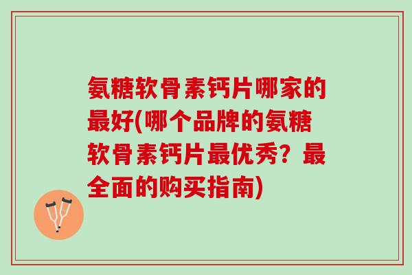 氨糖软骨素钙片哪家的最好(哪个品牌的氨糖软骨素钙片最优秀？最全面的购买指南)