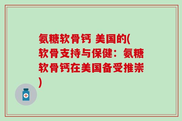 氨糖软骨钙 美国的(软骨支持与保健：氨糖软骨钙在美国备受推崇)