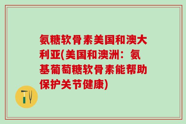 氨糖软骨素美国和澳大利亚(美国和澳洲：氨基葡萄糖软骨素能帮助保护关节健康)