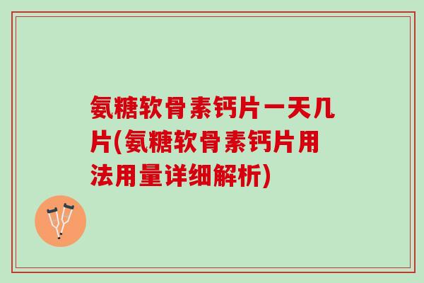 氨糖软骨素钙片一天几片(氨糖软骨素钙片用法用量详细解析)