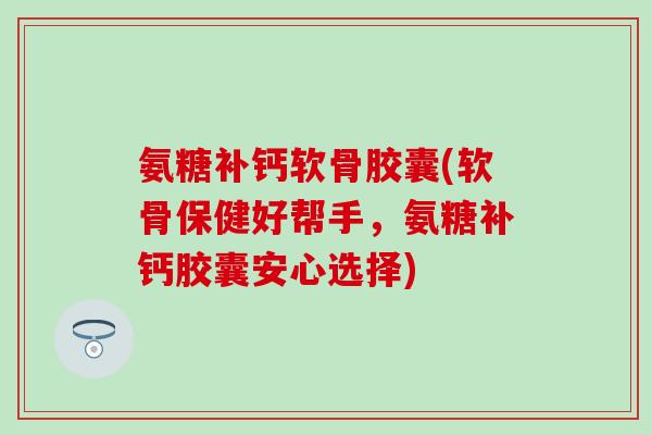 氨糖补钙软骨胶囊(软骨保健好帮手，氨糖补钙胶囊安心选择)