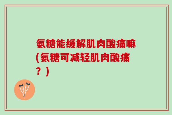 氨糖能缓解肌肉酸痛嘛(氨糖可减轻肌肉酸痛?) 氨糖能缓解肌肉酸痛嘛(氨糖可减轻肌肉酸痛?)