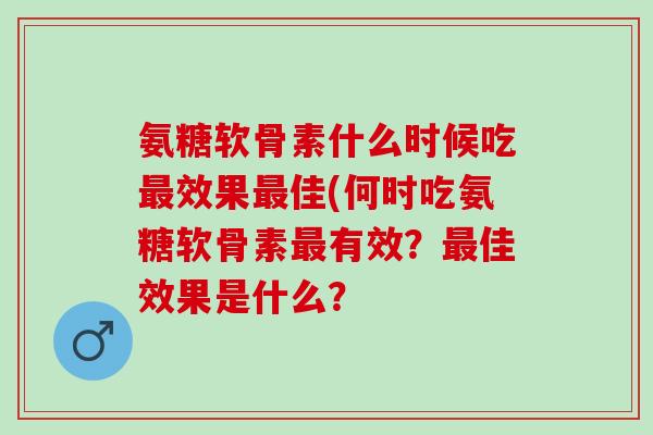 氨糖软骨素什么时候吃最效果最佳(何时吃氨糖软骨素最有效？最佳效果是什么？