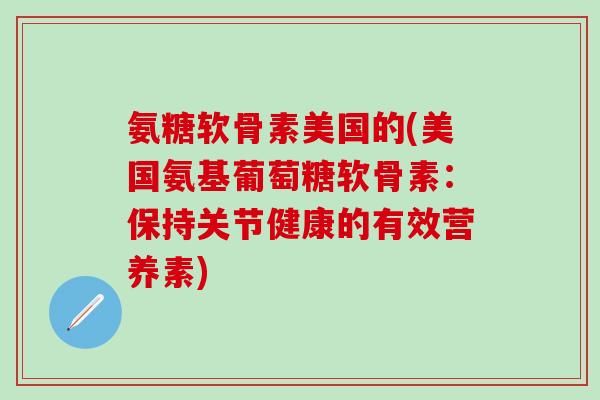 氨糖软骨素美国的(美国氨基葡萄糖软骨素：保持关节健康的有效营养素)