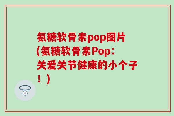 氨糖软骨素pop图片(氨糖软骨素Pop：关爱关节健康的小个子！)