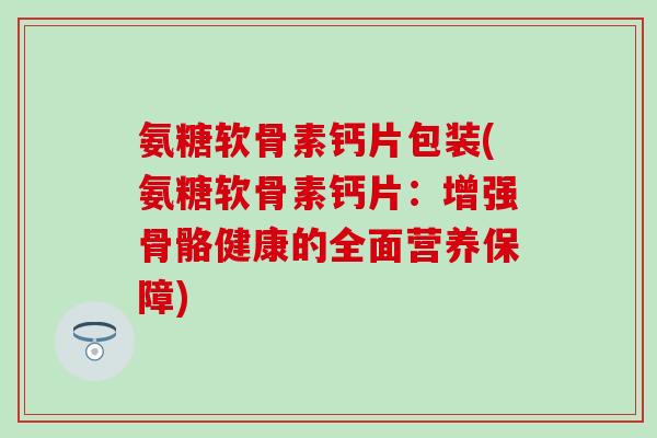 氨糖软骨素钙片包装(氨糖软骨素钙片：增强骨骼健康的全面营养保障)