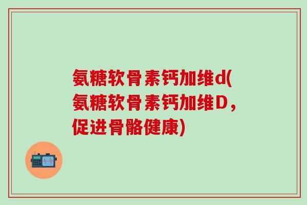 氨糖软骨素钙加维d(氨糖软骨素钙加维D，促进骨骼健康)