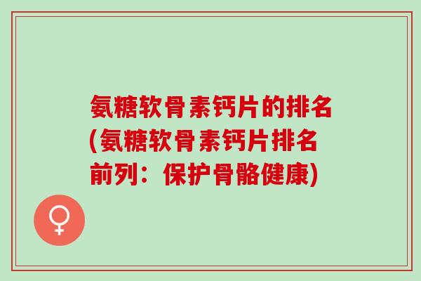 氨糖软骨素钙片的排名(氨糖软骨素钙片排名前列：保护骨骼健康)