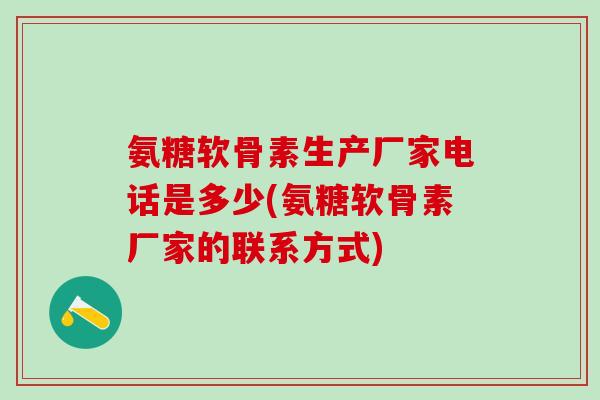 氨糖软骨素生产厂家电话是多少(氨糖软骨素厂家的联系方式)