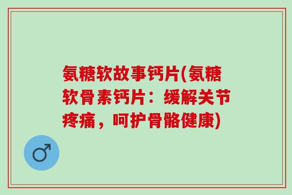 氨糖软故事钙片(氨糖软骨素钙片：缓解关节疼痛，呵护骨骼健康)
